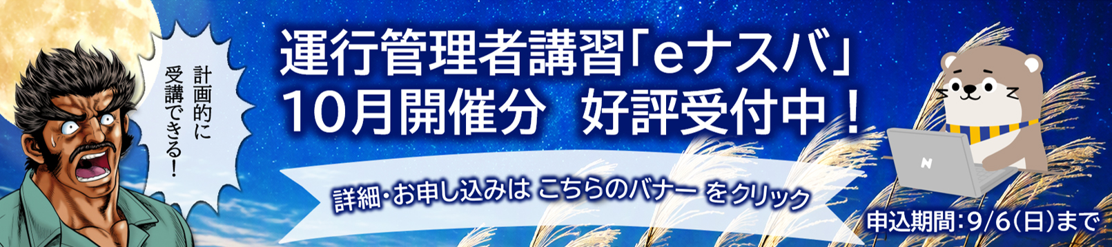 運行管理者講習「eナスバ」10月開催分　好評受付中！計画的に受講できる！申込期間9/6（日）まで。詳細・お申込みはこちらのバナーをクリック