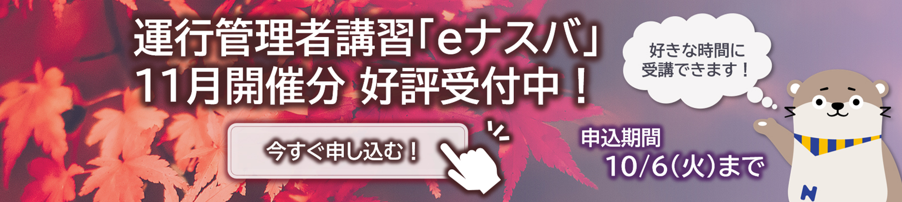 運行管理者講習「eナスバ」11月開催分　好評受付中！好きな時間に受講できます！申込期間10/6（火）まで。詳細・お申込みはこちらのバナーをクリック