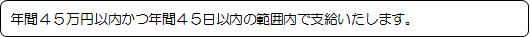 年間４５万円以内かつ年間４５日以内の範囲内で支給いたします。